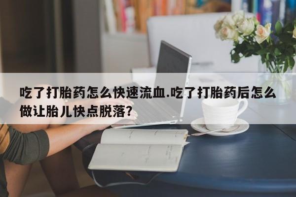 米非司酮片打胎药网店吃了打胎药怎么快速流血.吃了打胎药后怎么做让胎儿快点脱落？