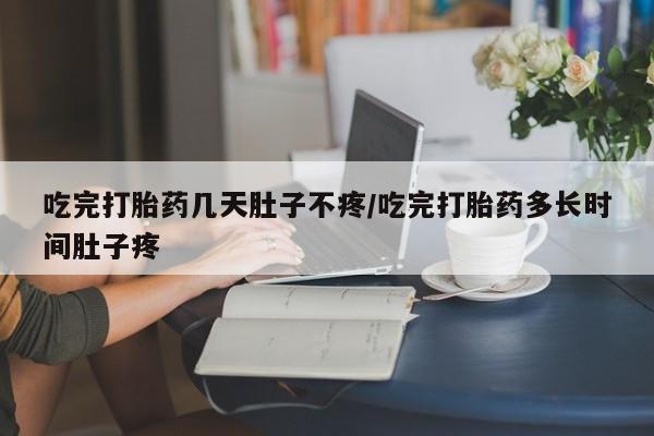 米非司酮片打胎药网店吃完打胎药几天肚子不疼/吃完打胎药多长时间肚子疼
