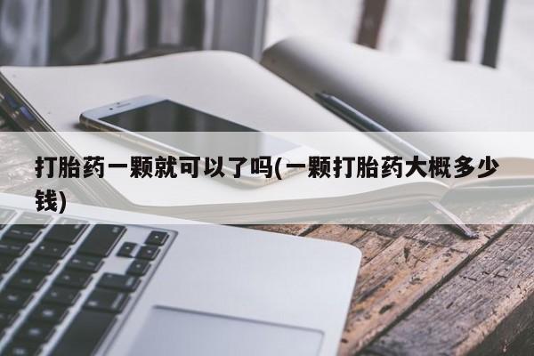 米非司酮片打胎药网店打胎药一颗就可以了吗(一颗打胎药大概多少钱)