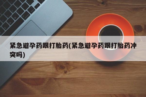 米非司酮片打胎药网店紧急避孕药跟打胎药(紧急避孕药跟打胎药冲突吗)