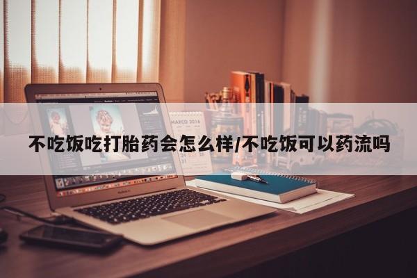 米非司酮片打胎药网店不吃饭吃打胎药会怎么样/不吃饭可以药流吗