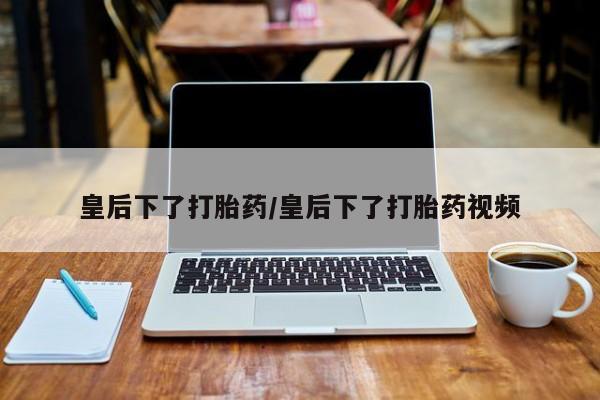 米非司酮片打胎药网店皇后下了打胎药/皇后下了打胎药视频