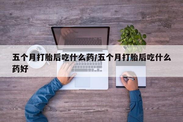 米非司酮片打胎药网店五个月打胎后吃什么药/五个月打胎后吃什么药好