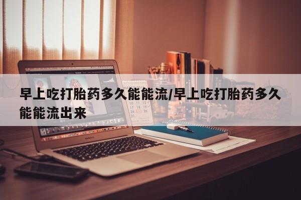 米非司酮片打胎药网店早上吃打胎药多久能能流/早上吃打胎药多久能能流出来