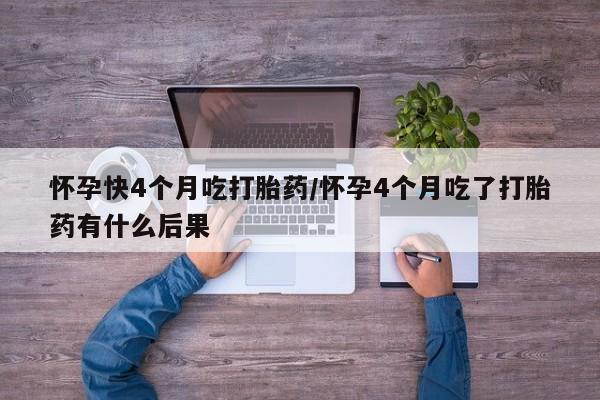 米非司酮片打胎药网店怀孕快4个月吃打胎药/怀孕4个月吃了打胎药有什么后果