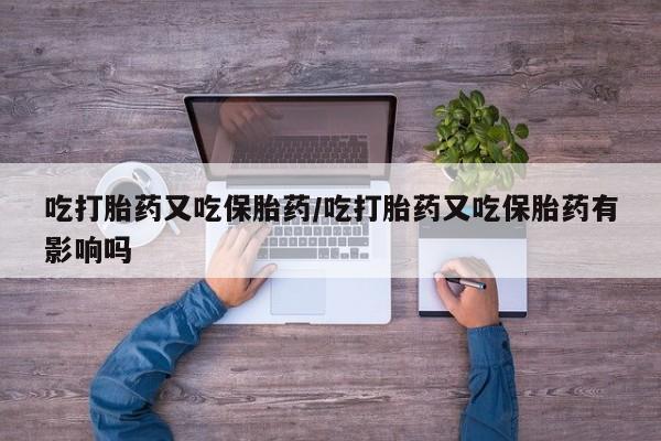 米非司酮片打胎药网店吃打胎药又吃保胎药/吃打胎药又吃保胎药有影响吗