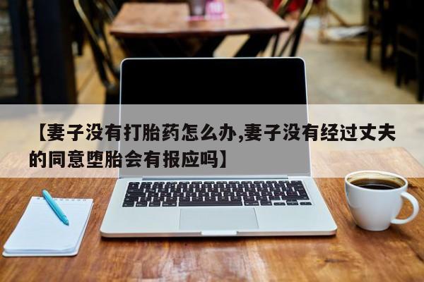 米非司酮片打胎药网店【妻子没有打胎药怎么办,妻子没有经过丈夫的同意堕胎会有报应吗】