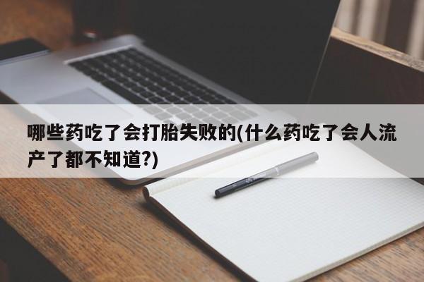 米非司酮片打胎药网店哪些药吃了会打胎失败的(什么药吃了会人流产了都不知道?)