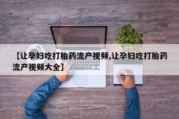 米非司酮片打胎药网店【让孕妇吃打胎药流产视频,让孕妇吃打胎药流产视频大全】