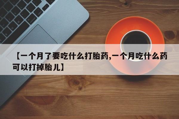 米非司酮片打胎药网店【一个月了要吃什么打胎药,一个月吃什么药可以打掉胎儿】