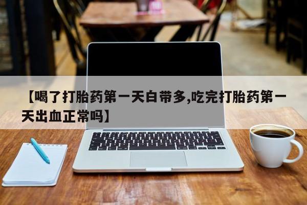 米非司酮片打胎药网店【喝了打胎药第一天白带多,吃完打胎药第一天出血正常吗】