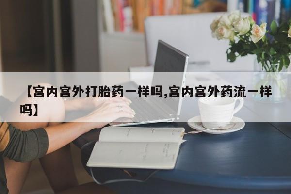 米非司酮片打胎药网店【宫内宫外打胎药一样吗,宫内宫外药流一样吗】
