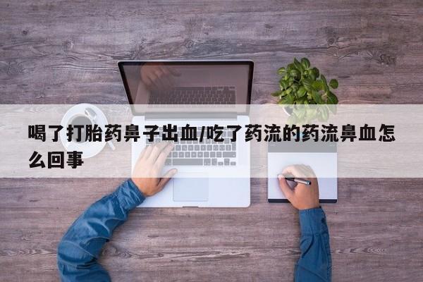 米非司酮片打胎药网店喝了打胎药鼻子出血/吃了药流的药流鼻血怎么回事