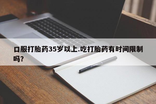 米非司酮片打胎药网店口服打胎药35岁以上.吃打胎药有时间限制吗？
