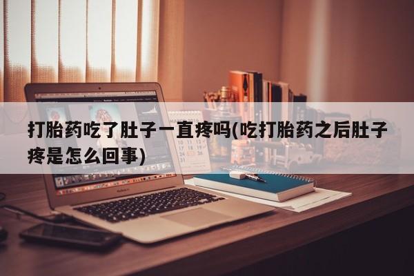 米非司酮片打胎药网店打胎药吃了肚子一直疼吗(吃打胎药之后肚子疼是怎么回事)