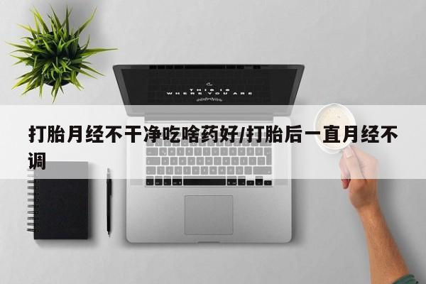 米非司酮片打胎药网店打胎月经不干净吃啥药好/打胎后一直月经不调