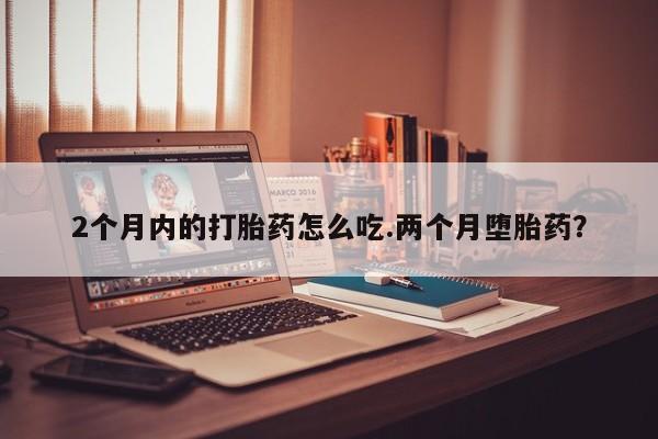 米非司酮片打胎药网店2个月内的打胎药怎么吃.两个月堕胎药？