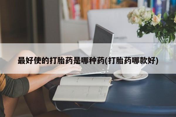 米非司酮片打胎药网店最好使的打胎药是哪种药(打胎药哪款好)
