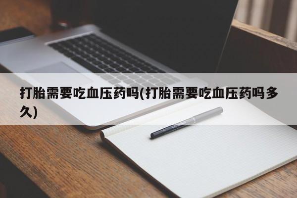 米非司酮片打胎药网店打胎需要吃血压药吗(打胎需要吃血压药吗多久)