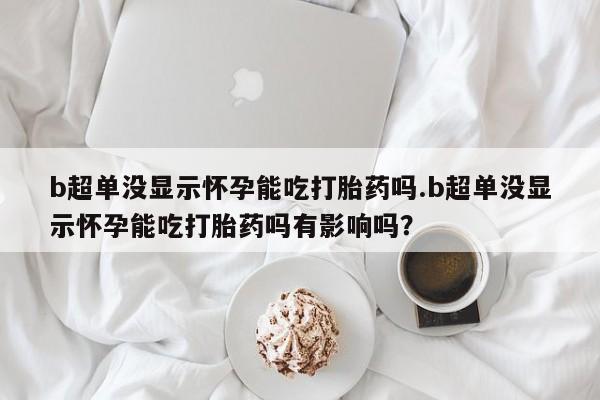 米非司酮片打胎药网店b超单没显示怀孕能吃打胎药吗.b超单没显示怀孕能吃打胎药吗有影响吗？