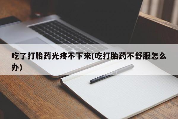 米非司酮片打胎药网店吃了打胎药光疼不下来(吃打胎药不舒服怎么办)
