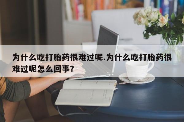 米非司酮片打胎药网店为什么吃打胎药很难过呢.为什么吃打胎药很难过呢怎么回事？