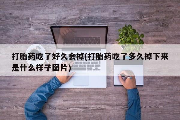 米非司酮片打胎药网店打胎药吃了好久会掉(打胎药吃了多久掉下来是什么样子图片)