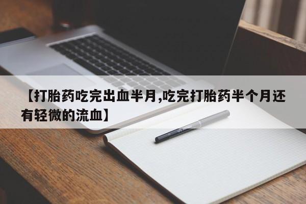 米非司酮片打胎药网店【打胎药吃完出血半月,吃完打胎药半个月还有轻微的流血】