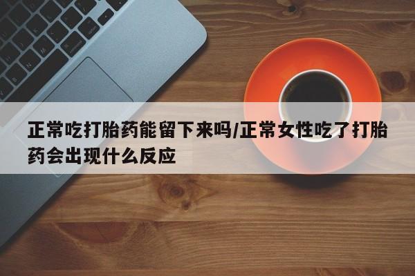 米非司酮片打胎药网店正常吃打胎药能留下来吗/正常女性吃了打胎药会出现什么反应