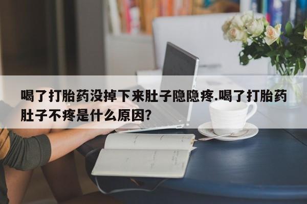 米非司酮片打胎药网店喝了打胎药没掉下来肚子隐隐疼.喝了打胎药肚子不疼是什么原因？