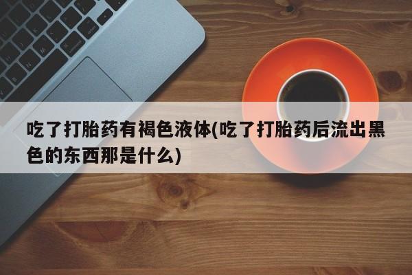 米非司酮片打胎药网店吃了打胎药有褐色液体(吃了打胎药后流出黑色的东西那是什么)
