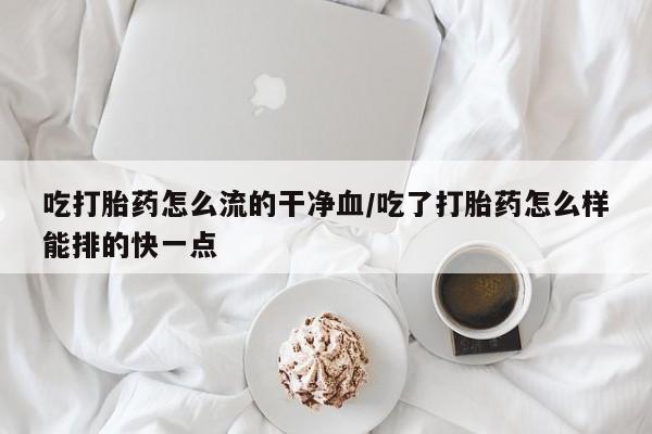 米非司酮片打胎药网店吃打胎药怎么流的干净血/吃了打胎药怎么样能排的快一点