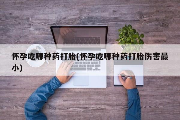 米非司酮片打胎药网店怀孕吃哪种药打胎(怀孕吃哪种药打胎伤害最小)