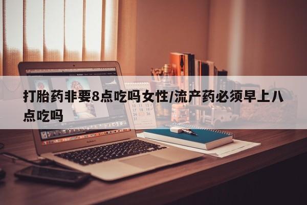 米非司酮片打胎药网店打胎药非要8点吃吗女性/流产药必须早上八点吃吗
