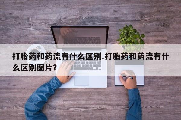 米非司酮片打胎药网店打胎药和药流有什么区别.打胎药和药流有什么区别图片？