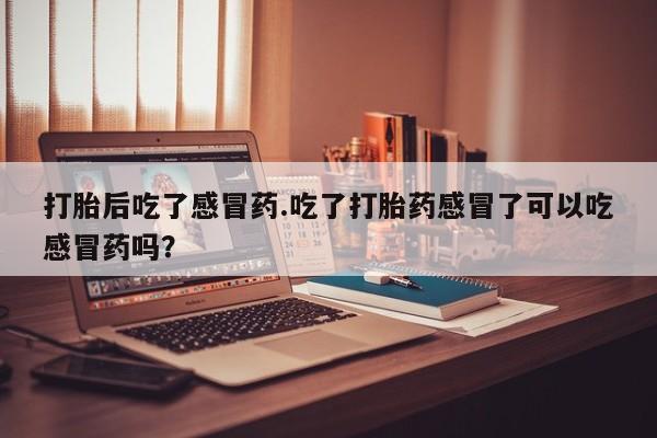 米非司酮片打胎药网店打胎后吃了感冒药.吃了打胎药感冒了可以吃感冒药吗？