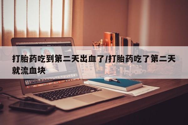 米非司酮片打胎药网店打胎药吃到第二天出血了/打胎药吃了第二天就流血块