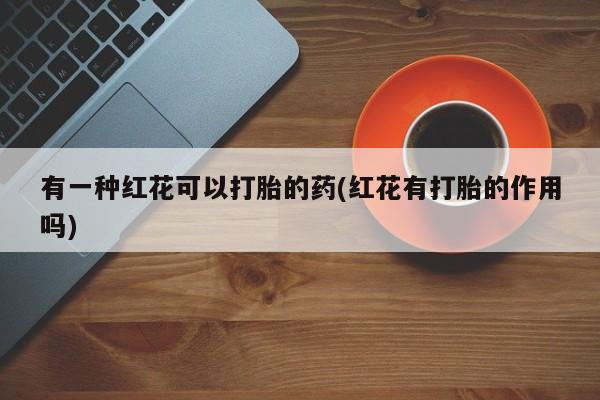 米非司酮片打胎药网店有一种红花可以打胎的药(红花有打胎的作用吗)
