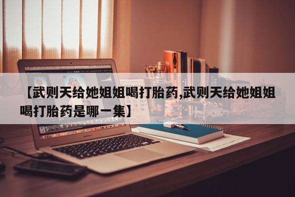 米非司酮片打胎药网店【武则天给她姐姐喝打胎药,武则天给她姐姐喝打胎药是哪一集】