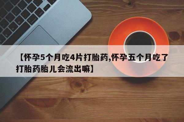米非司酮片打胎药网店【怀孕5个月吃4片打胎药,怀孕五个月吃了打胎药胎儿会流出嘛】