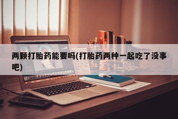 米非司酮片打胎药网店两颗打胎药能要吗(打胎药两种一起吃了没事吧)