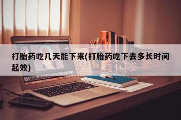 米非司酮片打胎药网店打胎药吃几天能下来(打胎药吃下去多长时间起效)