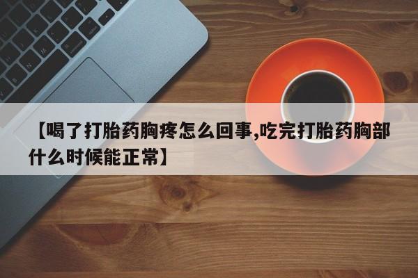 米非司酮片打胎药网店【喝了打胎药胸疼怎么回事,吃完打胎药胸部什么时候能正常】