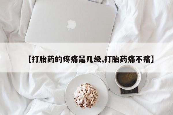 米非司酮片打胎药网店【打胎药的疼痛是几级,打胎药痛不痛】