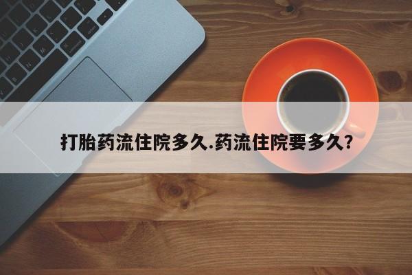米非司酮片打胎药网店打胎药流住院多久.药流住院要多久？