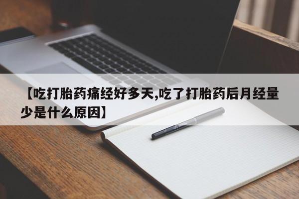米非司酮片打胎药网店【吃打胎药痛经好多天,吃了打胎药后月经量少是什么原因】