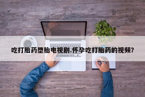 米非司酮片打胎药网店吃打胎药堕胎电视剧.怀孕吃打胎药的视频？