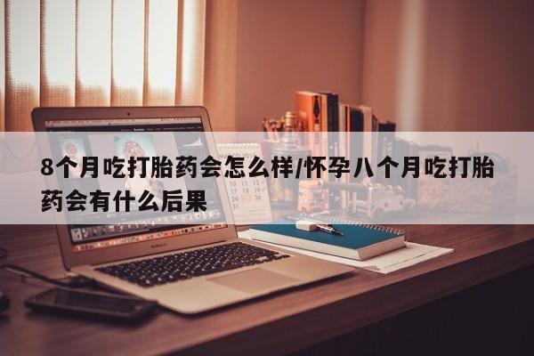 米非司酮片打胎药网店8个月吃打胎药会怎么样/怀孕八个月吃打胎药会有什么后果