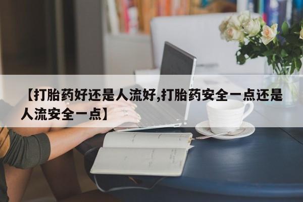 米非司酮片打胎药网店【打胎药好还是人流好,打胎药安全一点还是人流安全一点】