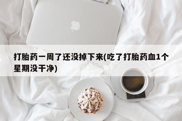 米非司酮片打胎药网店打胎药一周了还没掉下来(吃了打胎药血1个星期没干净)